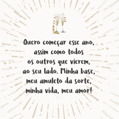 Frase de Amor - Quero começar esse ano, assim como todos os outros que vierem, ao seu lado. Minha base, meu amuleto da sorte, minha vida, meu amor!