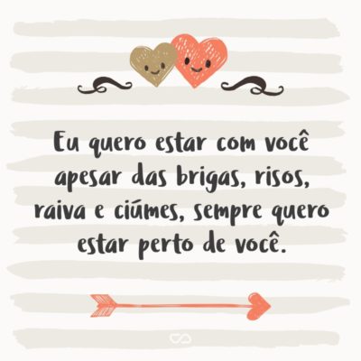 Frase de Amor - Eu quero estar com você apesar das brigas, risos, raiva e ciúmes, sempre quero estar perto de você.