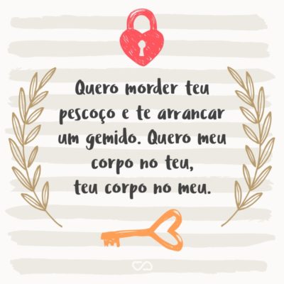 Frase de Amor - Quero morder teu pescoço e te arrancar um gemido. Quero meu corpo no teu, teu corpo no meu.