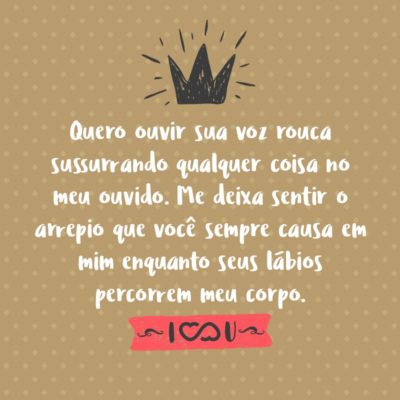 Frase de Amor - Quero ouvir sua voz rouca sussurrando qualquer coisa no meu ouvido. Me deixa sentir o arrepio que você sempre causa em mim enquanto seus lábios percorrem meu corpo.