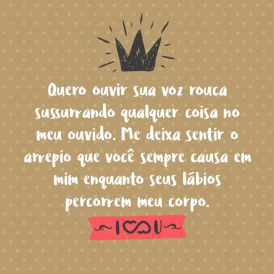 Frase de Amor - Quero ouvir sua voz rouca sussurrando qualquer coisa no meu ouvido. Me deixa sentir o arrepio que você sempre causa em mim enquanto seus lábios percorrem meu corpo.