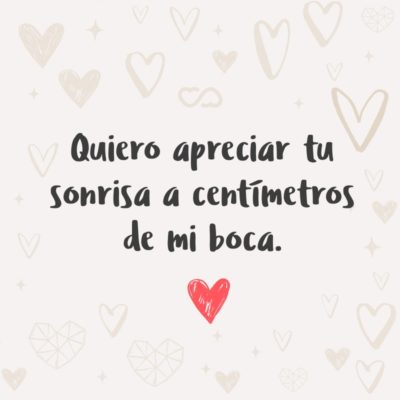 Frase de Amor - Quiero apreciar tu sonrisa a centímetros de mi boca.