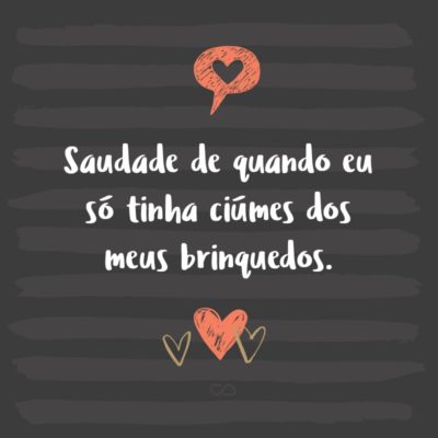 Frase de Amor - Saudade de quando eu só tinha ciúmes dos meus brinquedos.