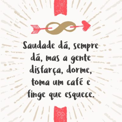 Frase de Amor - Saudade dá, sempre dá, mas a gente disfarça, dorme, toma um café e finge que esquece.