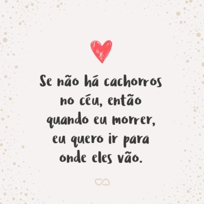 Frase de Amor - Se não há cachorros no céu, então quando eu morrer, eu quero ir para onde eles vão.