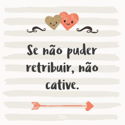 Frase de Amor - Se não puder retribuir, não cative.