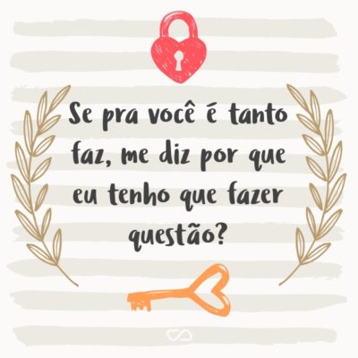 Frase de Amor - Se pra você é tanto faz, me diz por que eu tenho que fazer questão?