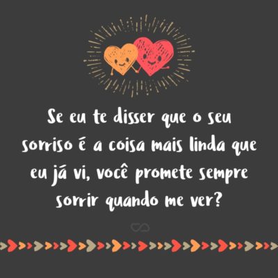 Frase de Amor - Se eu te disser que o seu sorriso é a coisa mais linda que eu já vi, você promete sempre sorrir quando me ver?