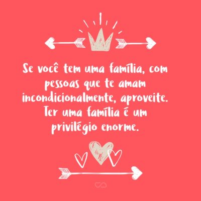 Frase de Amor - Se você tem uma família, com pessoas que te amam incondicionalmente, aproveite. Ter uma família é um privilégio enorme.