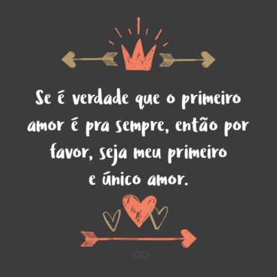 Frase de Amor - Se é verdade que o primeiro amor é pra sempre, então por favor, seja meu primeiro e único amor.