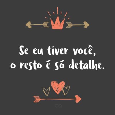 Frase de Amor - Se eu tiver você, o resto é só detalhe.