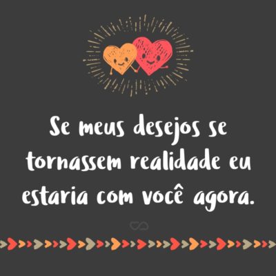 Frase de Amor - Se meus desejos se tornassem realidade eu estaria com você agora.