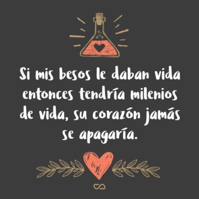 Frase de Amor - Si mis besos le daban vida entonces tendría milenios de vida, su corazón jamás se apagaría.