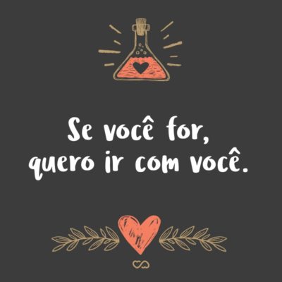 Frase de Amor - Se você for, quero ir com você.