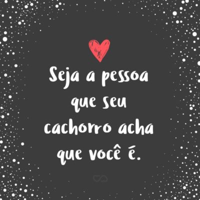 Frase de Amor - Seja a pessoa que seu cachorro acha que você é.