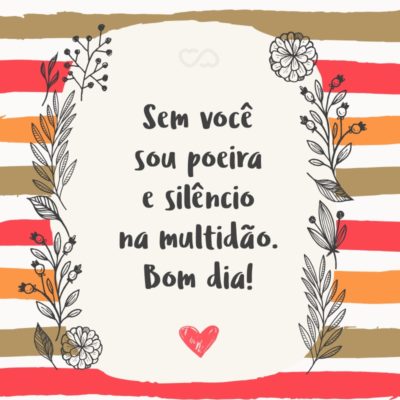 Frase de Amor - Sem você sou poeira e silêncio na multidão. Bom dia!