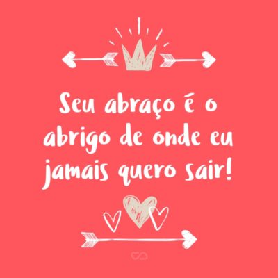 Frase de Amor - Seu abraço é o abrigo de onde eu jamais quero sair!