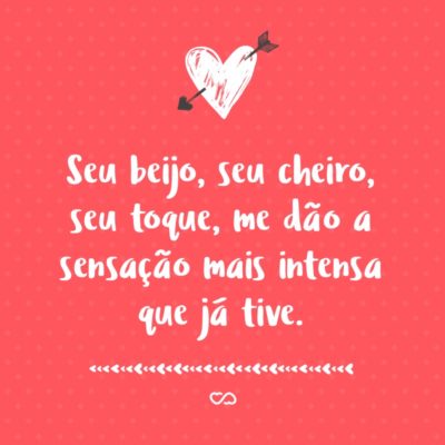 Frase de Amor - Seu beijo, seu cheiro, seu toque, me dão a sensação mais intensa que já tive.