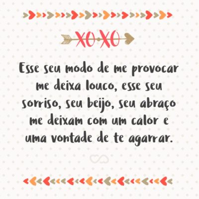 Frase de Amor - Esse seu modo de me provocar me deixa louco, esse seu sorriso, seu beijo, seu abraço me deixam com um calor e uma vontade de te agarrar.