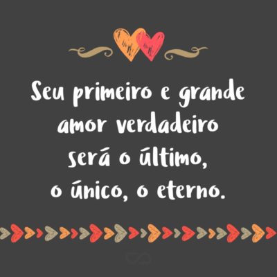 Frase de Amor - Seu primeiro e grande amor verdadeiro será o último, o único, o eterno.