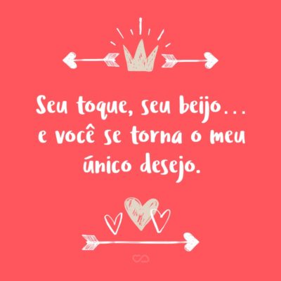 Frase de Amor - Seu toque, seu beijo… e você se torna o meu único desejo.