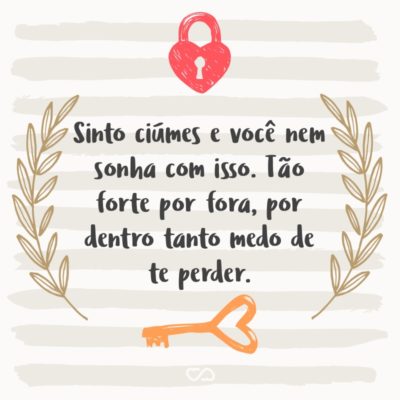 Frase de Amor - Sinto ciúmes e você nem sonha com isso. Tão forte por fora, por dentro tanto medo de te perder.
