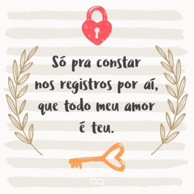 Frase de Amor - Só pra constar nos registros por aí, que todo meu amor é teu.