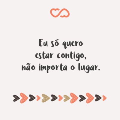 Frase de Amor - Eu só quero estar contigo, não importa o lugar.