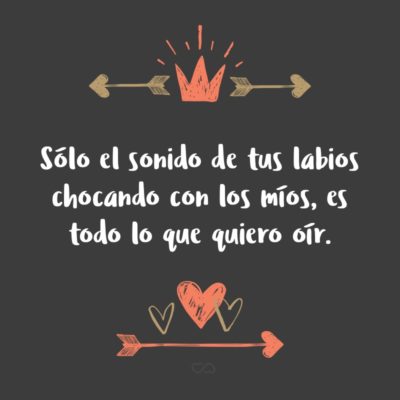 Frase de Amor - Sólo el sonido de tus labios chocando con los míos, es todo lo que quiero oír.