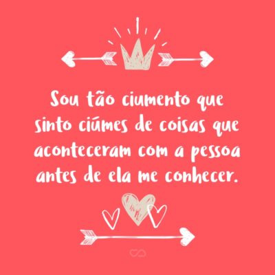 Frase de Amor - Sou tão ciumento que sinto ciúmes de coisas que aconteceram com a pessoa antes de ela me conhecer.