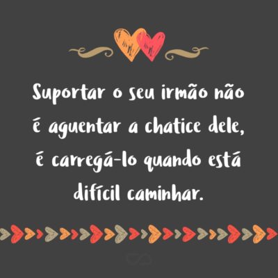 Frase de Amor - Suportar o seu irmão não é aguentar a chatice dele, é carregá-lo quando está difícil caminhar.