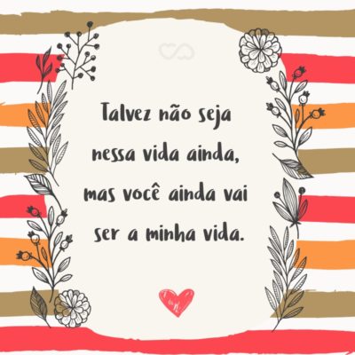 Frase de Amor - Talvez não seja nessa vida ainda, mas você ainda vai ser a minha vida.