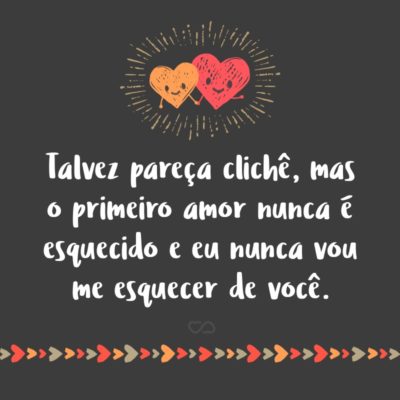 Frase de Amor - Talvez pareça clichê, mas o primeiro amor nunca é esquecido e eu nunca vou me esquecer de você.