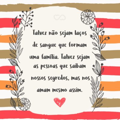 Frase de Amor - Talvez não sejam laços de sangue que formam uma família. Talvez sejam as pessoas que saibam nossos segredos, mas nos amam mesmo assim para que possamos ser nós mesmos.