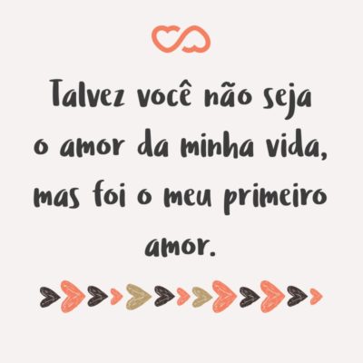 Frase de Amor - Talvez você não seja o amor da minha vida, mas foi o meu primeiro amor.