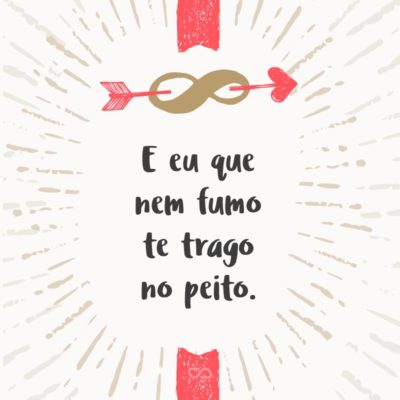 Frase de Amor - E eu que nem fumo te trago no peito.