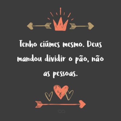 Frase de Amor - Tenho ciúmes mesmo. Deus mandou dividir o pão, não as pessoas.