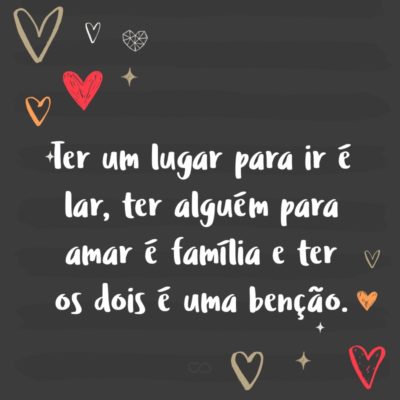 Frase de Amor - Ter um lugar para ir é lar, ter alguém para amar é família e ter os dois é uma benção.