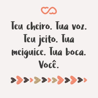 Frase de Amor - Teu cheiro. Tua voz. Teu jeito. Tua meiguice. Tua boca. Você.