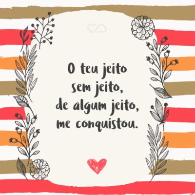 Frase de Amor - O teu jeito sem jeito, de algum jeito, me conquistou.