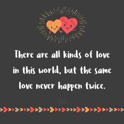 Frase de Amor - There are all kinds of love in this world, but the same love never happen twice.