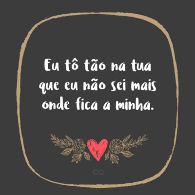 Frase de Amor - Eu tô tão na tua que eu não sei mais onde fica a minha.