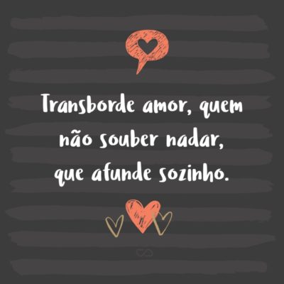 Frase de Amor - Transborde amor, quem não souber nadar, que afunde sozinho.