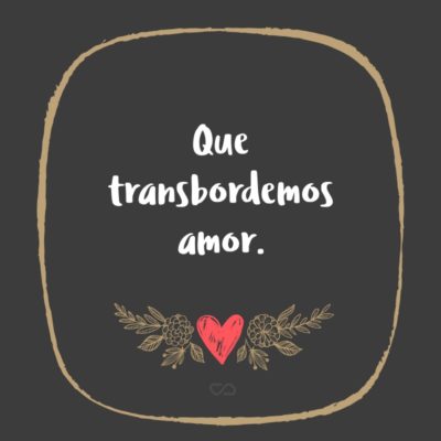 Frase de Amor - Que transbordemos amor.