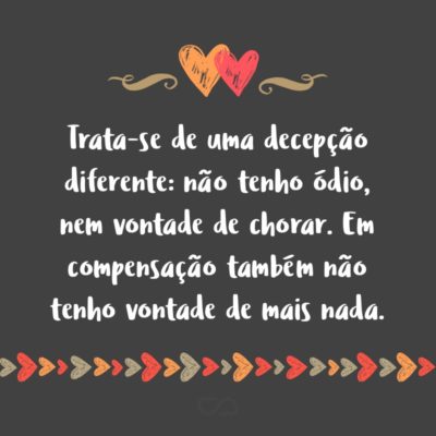 Frase de Amor - Trata-se de uma decepção diferente: não tenho ódio, nem vontade de chorar. Em compensação também não tenho vontade de mais nada.