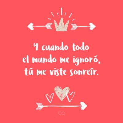 Frase de Amor - Y cuando todo el mundo me ignoró, tú me viste sonreír.