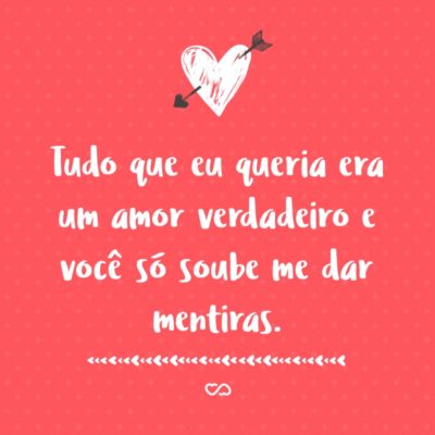 Frase de Amor - Tudo que eu queria era um amor verdadeiro e você só soube me dar mentiras.