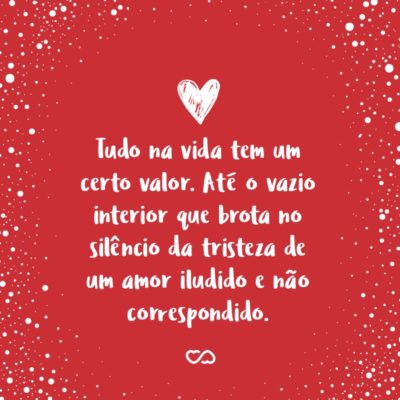 Frase de Amor - Tudo na vida tem um certo valor. Até o vazio interior que brota no silêncio da tristeza de um amor iludido e não correspondido.