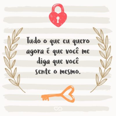 Frase de Amor - Tudo o que eu quero agora é que você me diga que você sente o mesmo.