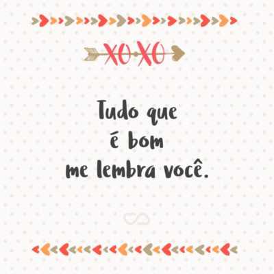 Frase de Amor - Tudo que é bom me lembra você.